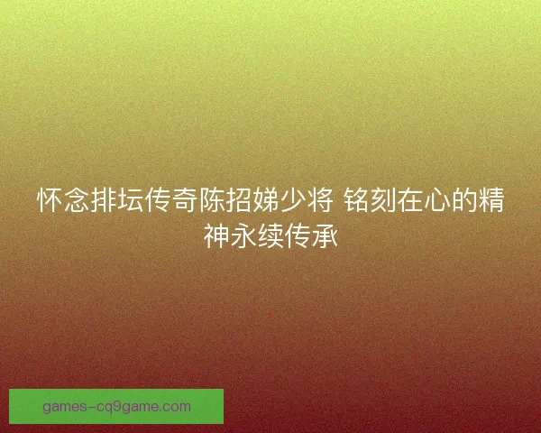 怀念排坛传奇陈招娣少将 铭刻在心的精神永续传承